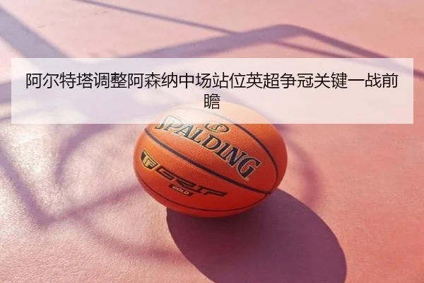 阿尔特塔调整阿森纳中场站位英超争冠关键一战前瞻