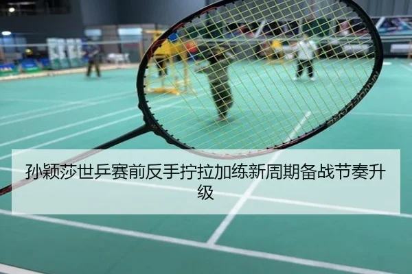 孙颖莎世乒赛前反手拧拉加练新周期备战节奏升级