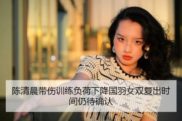 陈清晨带伤训练负荷下降国羽女双复出时间仍待确认