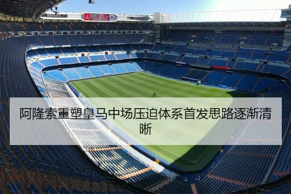 阿隆索重塑皇马中场压迫体系首发思路逐渐清晰