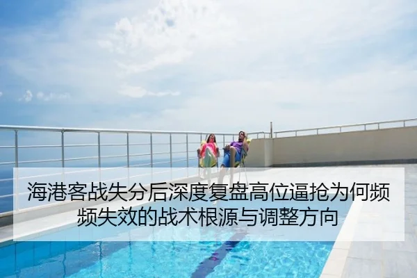 海港客战失分后深度复盘高位逼抢为何频频失效的战术根源与调整方向