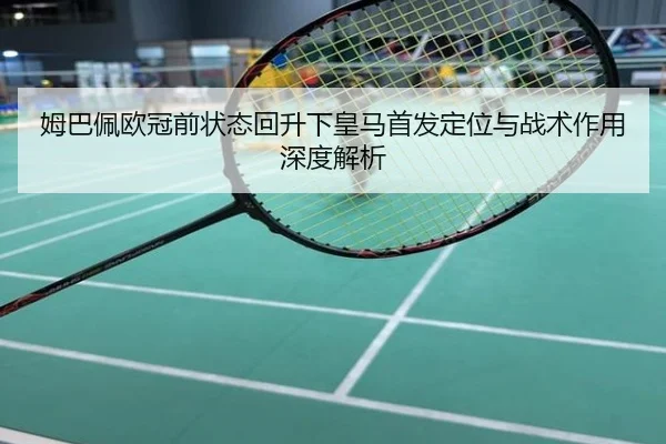 姆巴佩欧冠前状态回升下皇马首发定位与战术作用深度解析