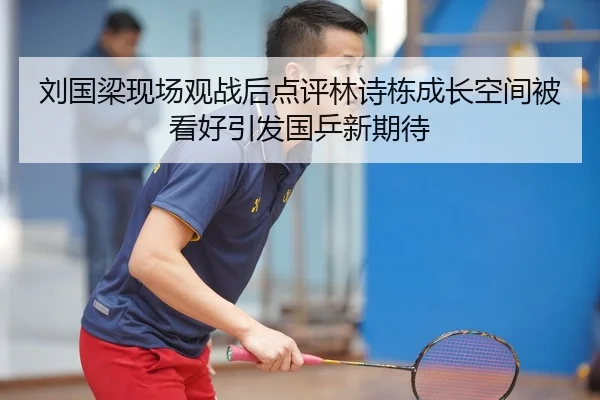 刘国梁现场观战后点评林诗栋成长空间被看好引发国乒新期待