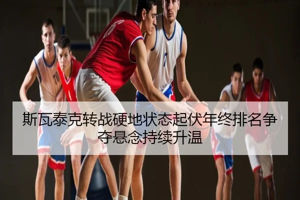 斯瓦泰克转战硬地状态起伏年终排名争夺悬念持续升温