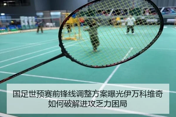 国足世预赛前锋线调整方案曝光伊万科维奇如何破解进攻乏力困局