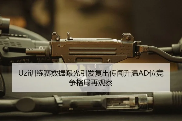 Uzi训练赛数据曝光引发复出传闻升温AD位竞争格局再观察