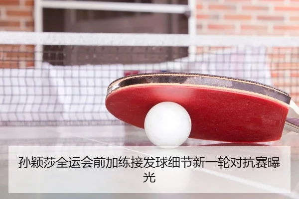 孙颖莎全运会前加练接发球细节新一轮对抗赛曝光