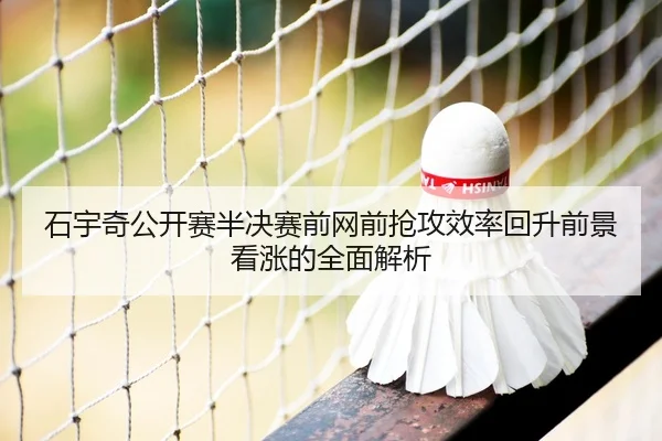 石宇奇公开赛半决赛前网前抢攻效率回升前景看涨的全面解析
