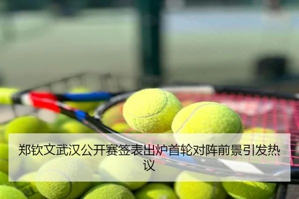 郑钦文武汉公开赛签表出炉首轮对阵前景引发热议